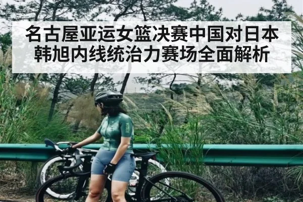 名古屋亚运女篮决赛中国对日本韩旭内线统治力赛场全面解析（kaiyun）