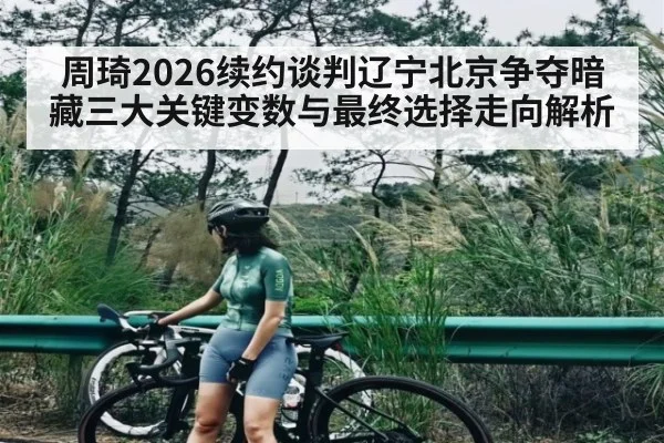 周琦2026续约谈判辽宁北京争夺暗藏三大关键变数与最终选择走向解析（kaiyun）