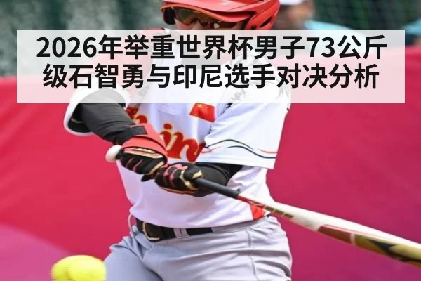 2026年举重世界杯男子73公斤级石智勇与印尼选手对决分析（kaiyun）