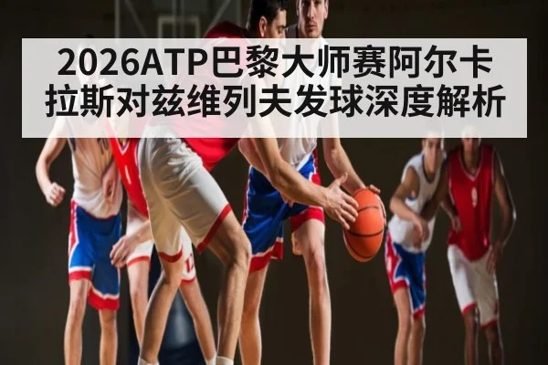 2026ATP巴黎大师赛阿尔卡拉斯对兹维列夫发球深度解析