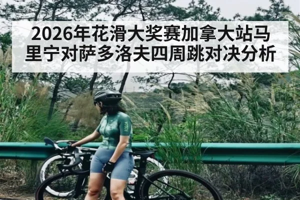 2026年花滑大奖赛加拿大站马里宁对萨多洛夫四周跳对决分析(kaiyun)