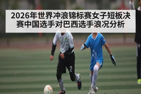 2026年世界冲浪锦标赛女子短板决赛中国选手对巴西选手浪况分析（kaiyun）